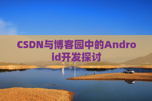 CSDN与博客园中的Android开发探讨